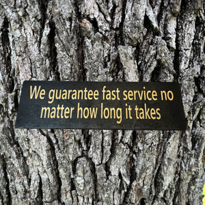 We guarantee fast service no matter how long it takes - BLACK Sign 4x12